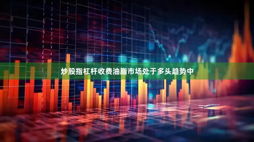炒股指杠杆收费油脂市场处于多头趋势中