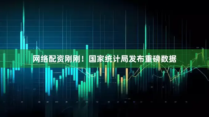 网络配资刚刚！国家统计局发布重磅数据