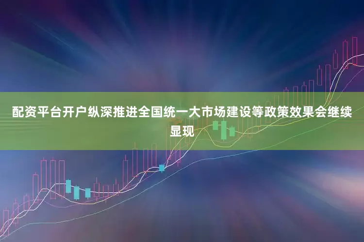 配资平台开户纵深推进全国统一大市场建设等政策效果会继续显现