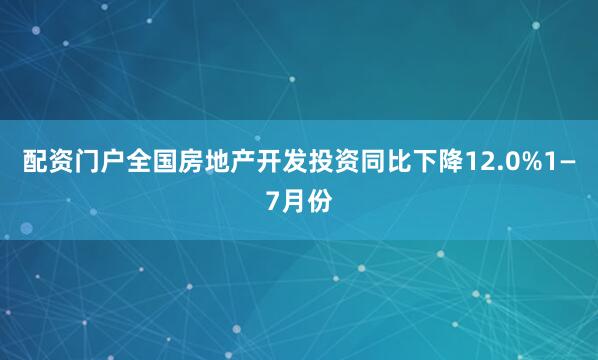 配资门户全国房地产开发投资同比下降12.0%1—7月份