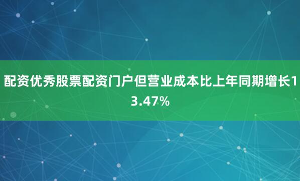 配资优秀股票配资门户但营业成本比上年同期增长13.47%