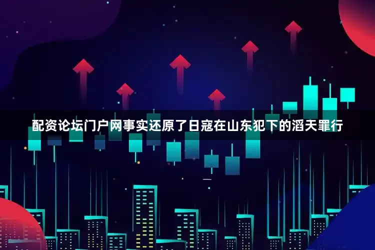 配资论坛门户网事实还原了日寇在山东犯下的滔天罪行
