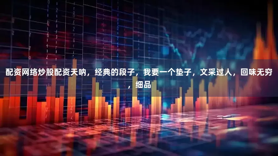 配资网络炒股配资天呐，经典的段子，我要一个垫子，文采过人，回味无穷，细品