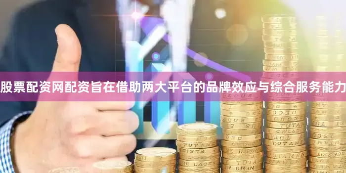 股票配资网配资旨在借助两大平台的品牌效应与综合服务能力