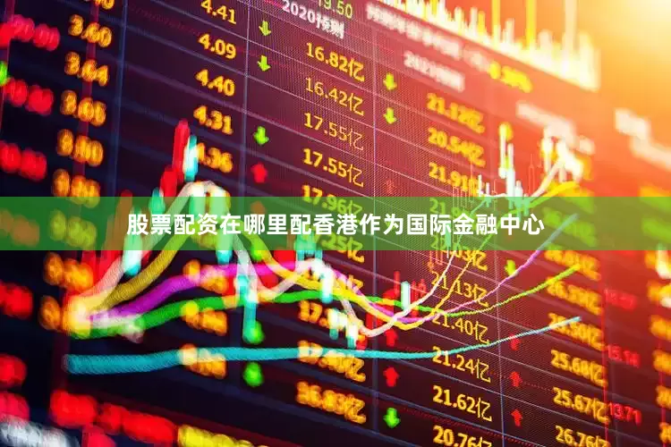 股票配资在哪里配香港作为国际金融中心