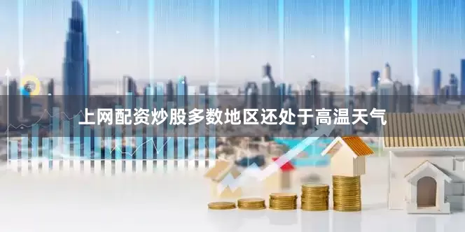 上网配资炒股多数地区还处于高温天气
