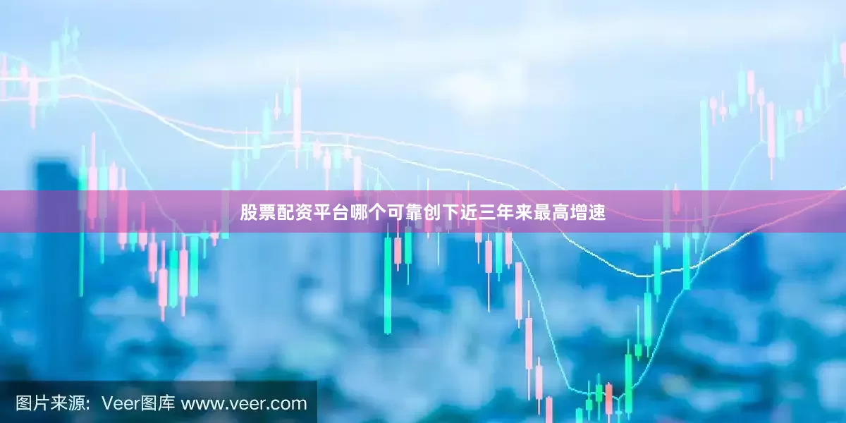 股票配资平台哪个可靠创下近三年来最高增速