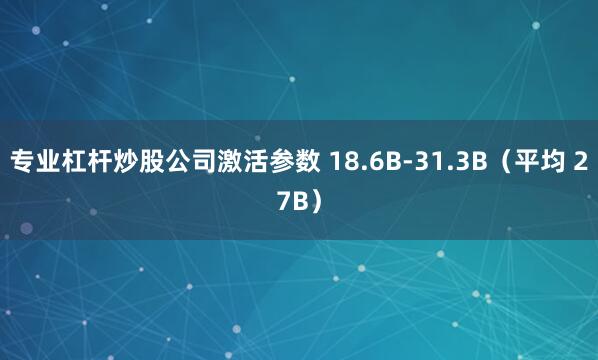 专业杠杆炒股公司激活参数 18.6B-31.3B（平均 27B）