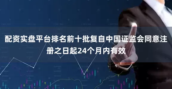 配资实盘平台排名前十批复自中国证监会同意注册之日起24个月内有效