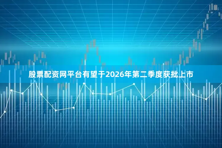 股票配资网平台有望于2026年第二季度获批上市