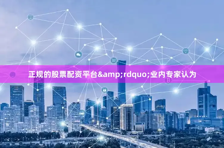 正规的股票配资平台&rdquo;业内专家认为