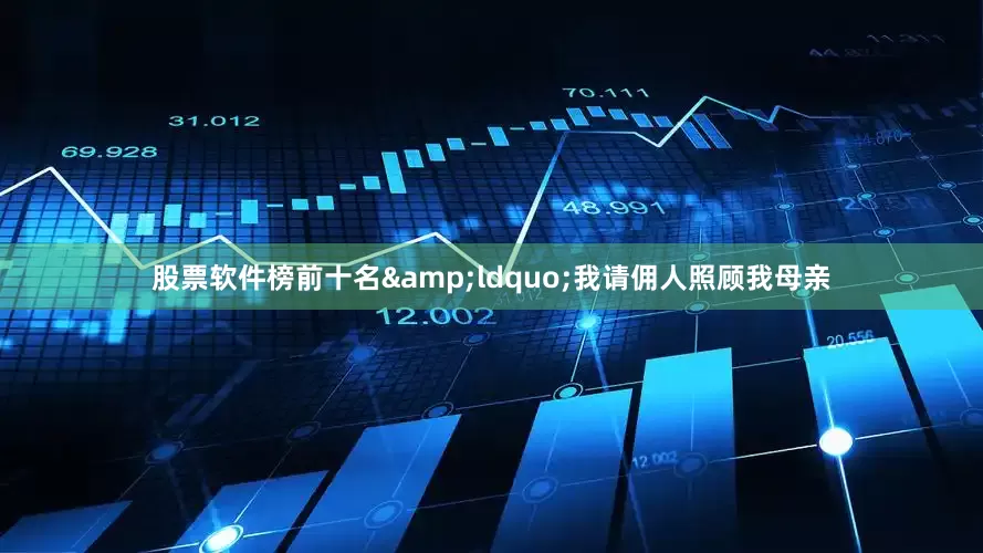 股票软件榜前十名&ldquo;我请佣人照顾我母亲