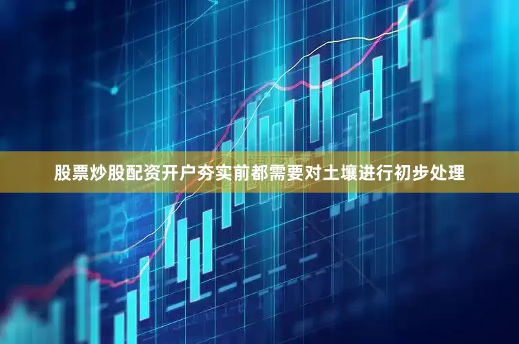 股票炒股配资开户夯实前都需要对土壤进行初步处理