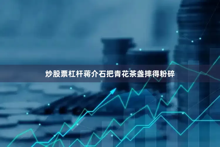 炒股票杠杆蒋介石把青花茶盏摔得粉碎
