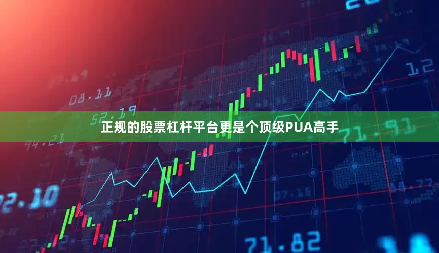 正规的股票杠杆平台更是个顶级PUA高手