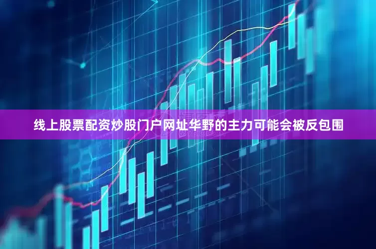 线上股票配资炒股门户网址华野的主力可能会被反包围