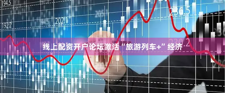 线上配资开户论坛激活“旅游列车+”经济