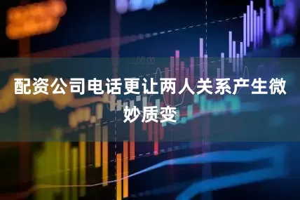 配资公司电话更让两人关系产生微妙质变