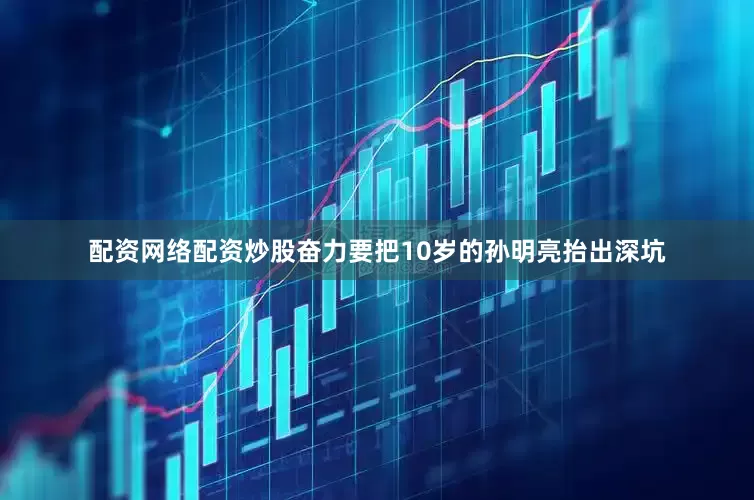 配资网络配资炒股奋力要把10岁的孙明亮抬出深坑