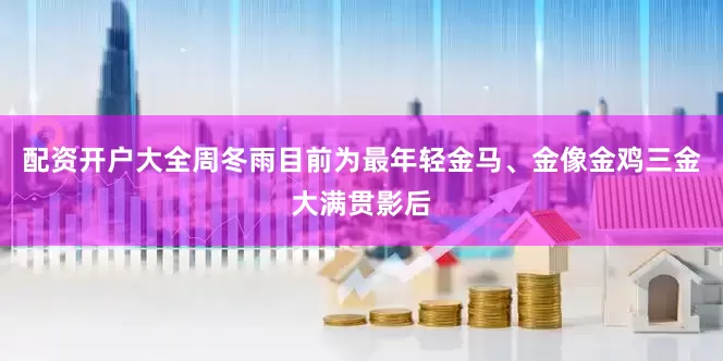 配资开户大全周冬雨目前为最年轻金马、金像金鸡三金大满贯影后