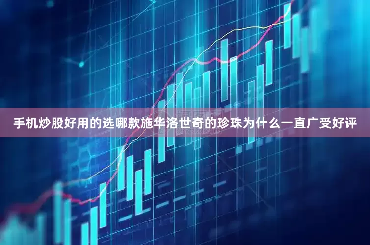 手机炒股好用的选哪款施华洛世奇的珍珠为什么一直广受好评