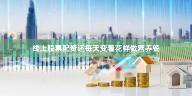 线上股票配资还每天变着花样做营养餐