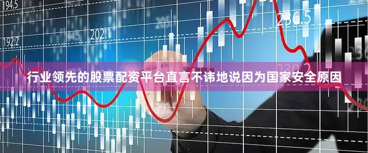行业领先的股票配资平台直言不讳地说因为国家安全原因