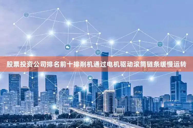 股票投资公司排名前十排削机通过电机驱动滚筒链条缓慢运转
