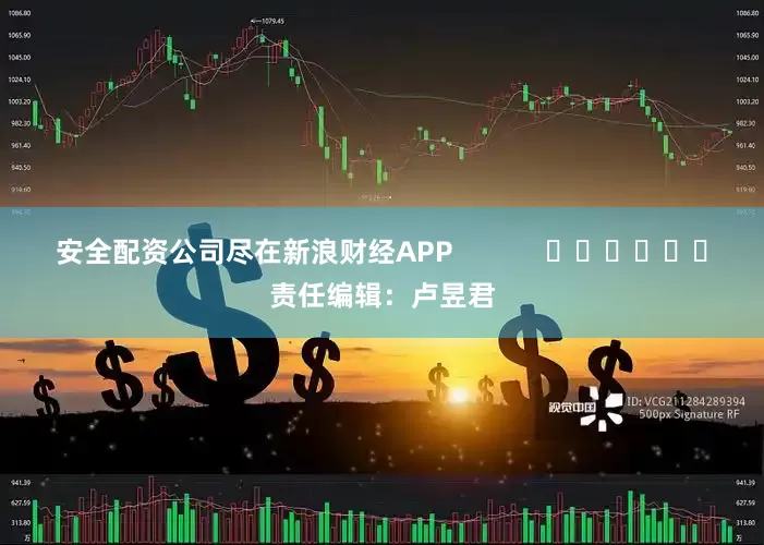 安全配资公司尽在新浪财经APP            						责任编辑：卢昱君