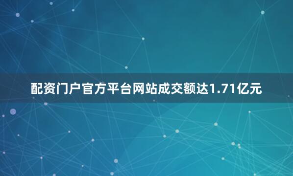 配资门户官方平台网站成交额达1.71亿元