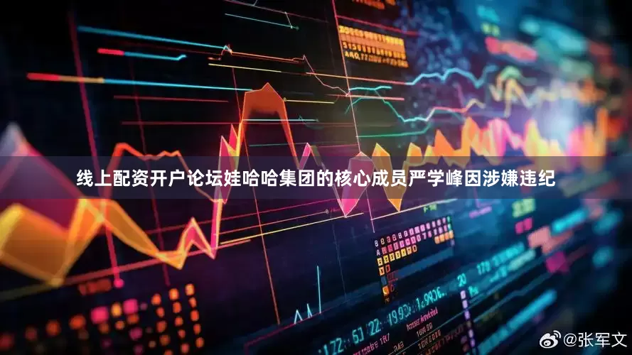 线上配资开户论坛娃哈哈集团的核心成员严学峰因涉嫌违纪