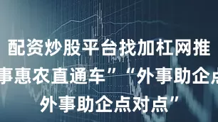 配资炒股平台找加杠网推出“外事惠农直通车”“外事助企点对点”