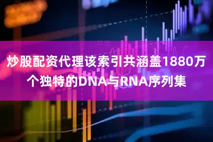 炒股配资代理该索引共涵盖1880万个独特的DNA与RNA序列集