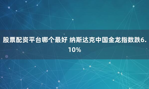 股票配资平台哪个最好 　　纳斯达克中国金龙指数跌6.10%