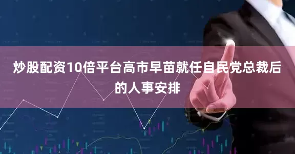 炒股配资10倍平台高市早苗就任自民党总裁后的人事安排
