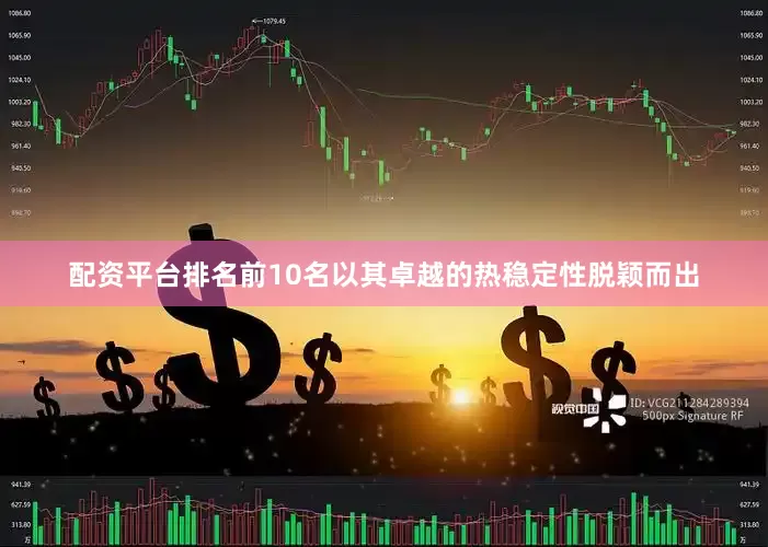 配资平台排名前10名以其卓越的热稳定性脱颖而出