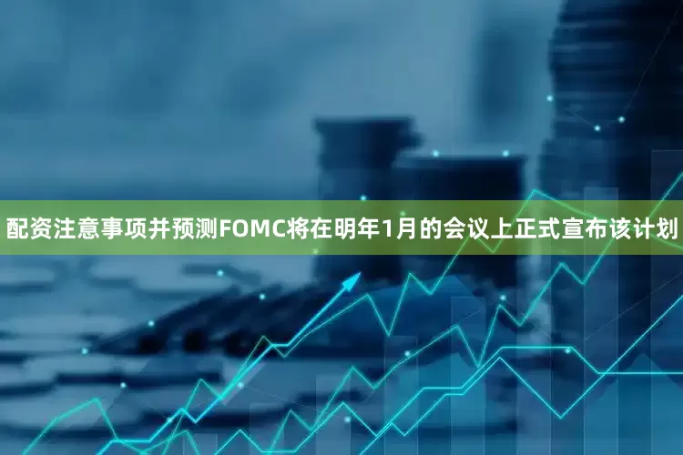 配资注意事项并预测FOMC将在明年1月的会议上正式宣布该计划