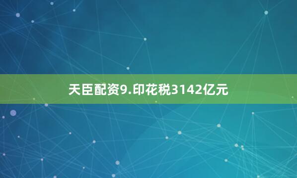天臣配资9.印花税3142亿元