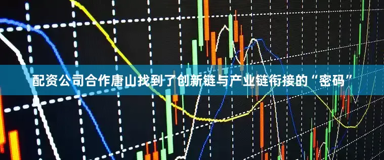 配资公司合作唐山找到了创新链与产业链衔接的“密码”