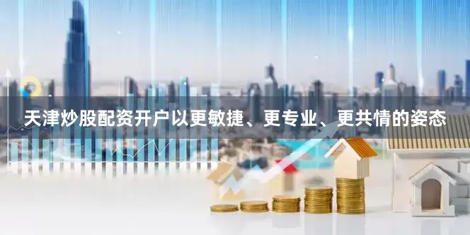天津炒股配资开户以更敏捷、更专业、更共情的姿态