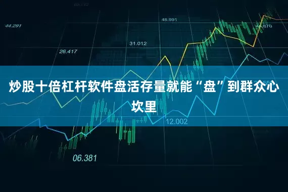 炒股十倍杠杆软件盘活存量就能“盘”到群众心坎里