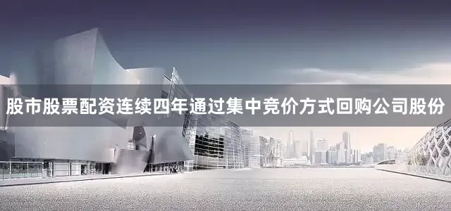 股市股票配资连续四年通过集中竞价方式回购公司股份