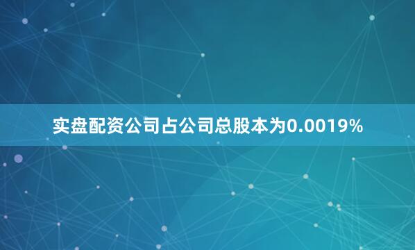 实盘配资公司占公司总股本为0.0019%