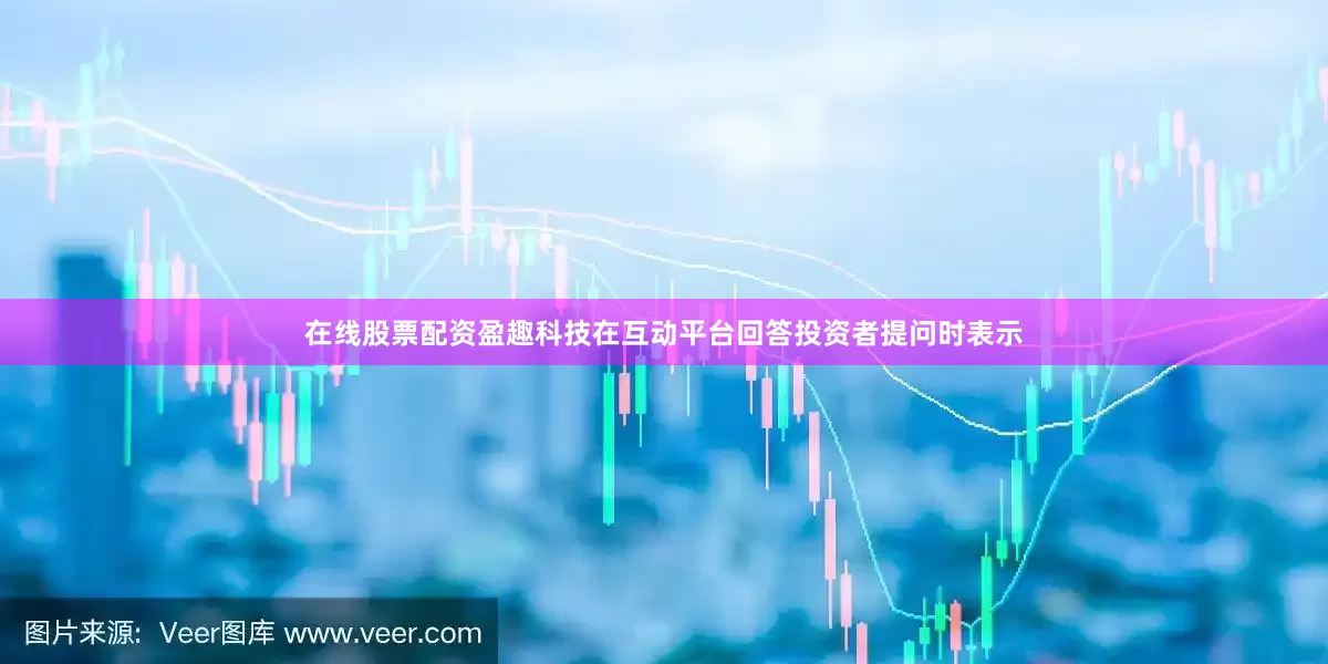 在线股票配资盈趣科技在互动平台回答投资者提问时表示