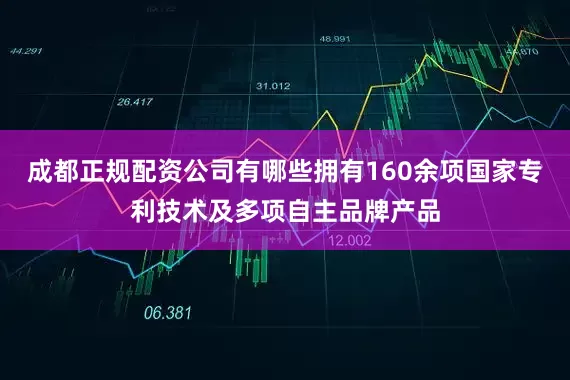 成都正规配资公司有哪些拥有160余项国家专利技术及多项自主品牌产品