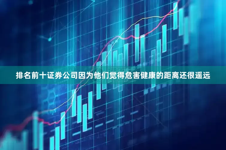 排名前十证券公司因为他们觉得危害健康的距离还很遥远