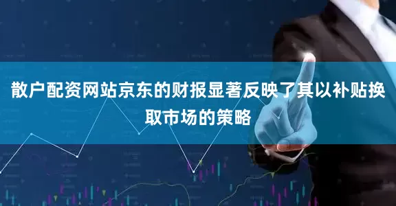 散户配资网站京东的财报显著反映了其以补贴换取市场的策略