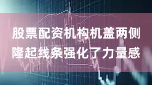 股票配资机构机盖两侧隆起线条强化了力量感