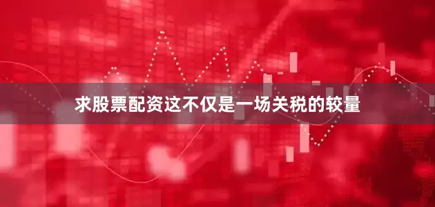 求股票配资这不仅是一场关税的较量