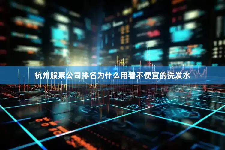 杭州股票公司排名为什么用着不便宜的洗发水